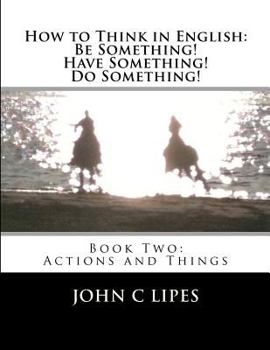 Paperback How to Think in English: Be Something! Have Something! Do Something!: Book Two: Actions and Things Book