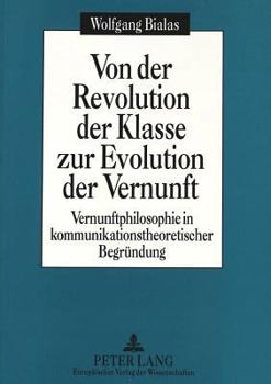 Von Der Revolution Der Klasse Zur Evolution Der Vernunft: Vernunftphilosophie in Kommunikationstheoretischer Begruendung