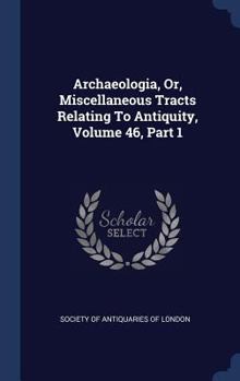 Hardcover Archaeologia, Or, Miscellaneous Tracts Relating To Antiquity, Volume 46, Part 1 Book