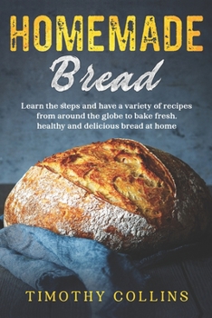 Paperback Homemade bread: Learn the Steps and Have a Variety of Recipes from Around the Globe to Bake Fresh, Healthy and Delicious Bread at Home Book