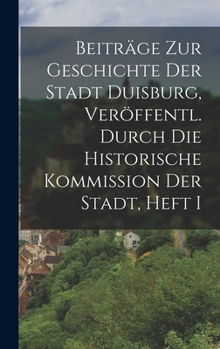 Beiträge Zur Geschichte Der Stadt Duisburg, Veröffentl. Durch Die Historische Kommission Der Stadt, Heft I