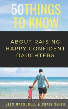 Paperback 50 Things to Know About Raising Happy Confident Daughters: Tips for Dads of Daughters Book