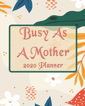 Busy As A Mother Planner: 2020 Monthly, Weekly & Daily View Planner: Jan 1, 2020 to Dec 31, 2020 Diary for Moms Organizer With Strong Inspirational Quotes Agenda (8x10 inches 160 pages)