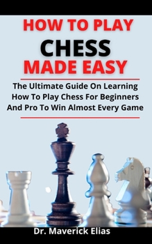 Paperback How To Play Chess Made Easy: The Ultimate Guide On Learning How To Play Chess For Beginners And Pro To Win Almost Every Game Book