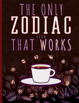 The Only Zodiac Sign That Works COFFEE : Notebook for Coffee Astrology and Horoscope Lovers 100 Lined Pages