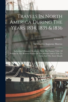 Travels In North America During The Years 1834, 1835 & 1836: Including A Summer Residence With The Pawnee Tribe Of Indians In The Remote Prairies Of ... Visit To Cuba And The Azore Islands; Volume 1