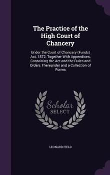 Hardcover The Practice of the High Court of Chancery: Under the Court of Chancery (Funds) Act, 1872, Together With Appendices, Containing the Act and the Rules Book