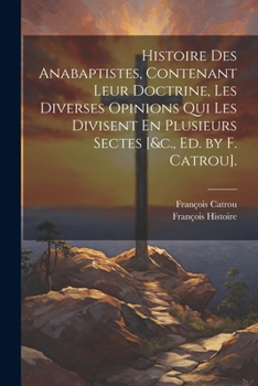 Paperback Histoire Des Anabaptistes, Contenant Leur Doctrine, Les Diverses Opinions Qui Les Divisent En Plusieurs Sectes [&c., Ed. by F. Catrou]. [French] Book