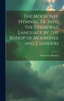 Hardcover The Moosonee Hymnal, Tr. Into the Ojibbeway Language by the Bishop of Moosonee and J. Sanders Book
