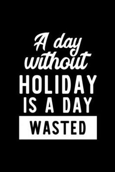 A Day Without Holiday Is A Day Wasted: Notebook for Holiday Lover | Great Christmas & Birthday Gift Idea for Holiday Fan | Holiday Journal | Holiday Fan Diary | 100 pages 6x9 inches