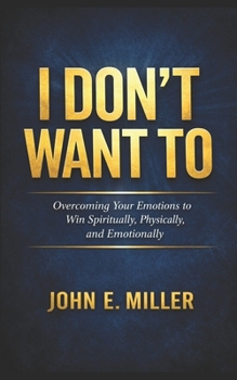 I Don’t Want To: Overcoming Your Emotions to Win Spiritually, Physically, and Emotionally