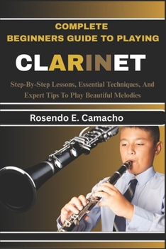 Paperback Complete Beginners Guide To Playing Clarinet: Step-By-Step Lessons, Essential Techniques, And Expert Tips To Play Beautiful Melodies Book
