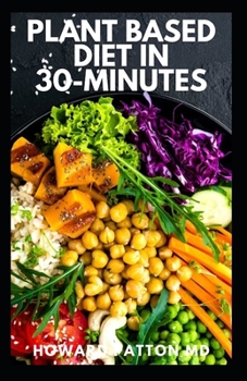 Plant Based Diet in 30-Minutes: The Complete Guide And Easy Recipes for Busy People And Living a Healthy Life