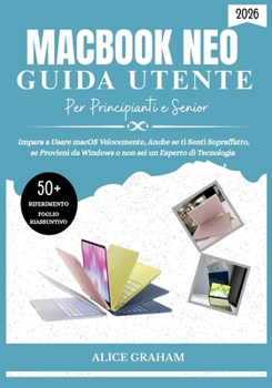 GUIDA UTENTE DEL MACBOOK NEO (2026) PER PRINCIPIANTI E SENIOR: Impara a Usare macOS Velocemente, Anche se ti Senti Sopraffatto, se Provieni da Windows ... un Esperto di Tecnologia (Italian Edition)