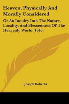 Paperback Heaven, Physically And Morally Considered: Or An Inquiry Into The Nature, Locality, And Blessedness Of The Heavenly World (1846) Book