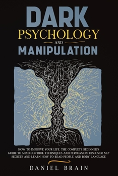 Paperback Dark Psychology and Manipulation: How to Improve Your Life. The Complete Beginner's Guide to Mind Control Techniques and Persuasion. Discover NLP Secr Book