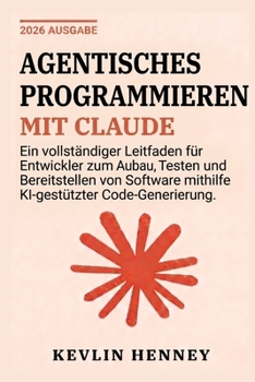 Agentisches Programmieren mit Claude: Ein vollständiger Leitfaden für Entwickler zum Aufbau, Testen und Bereitstellen von Software mithilfe KI-gestützter Code-Generierung (German Edition)