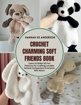 Crochet Charming Soft Friends Book: Learn to Make 30 Fun Patterns for Crafting Lovable Animal Companions Everyone Will Adore