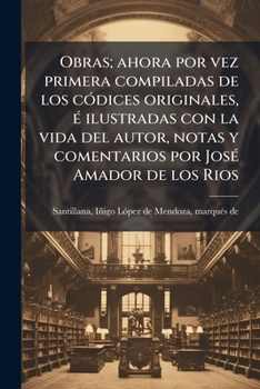 Obras: Ahora Por Vez Primera Compiladas De Los C�dices Originales, � Ilustradas Con La Vida Del Autor, Notas Y Comentarios Por Don Jos� Amador De Los Rios...