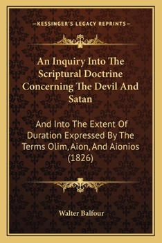 Three Inquiries: 1. Into the Scriptural Doctrine Concerning the Devil and Satan. 2. The Extent of Duration Expressed by the Terms Olim, Aion, and ... When Applied to Punishment. 3. The New T