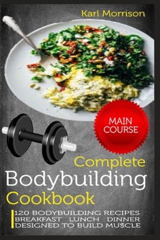 Paperback Complete Bodybuilding Cookbook: MAIN COURSE-120 Bodybuilding Recipes Breakfast Lunch Dinner Designed to Build Muscle Book