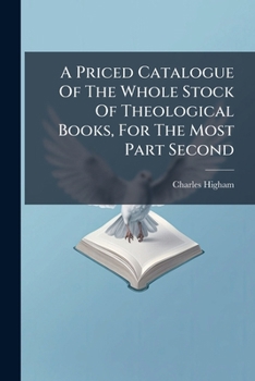 A Priced Catalogue Of The Whole Stock Of Theological Books, For The Most Part Second: Of The Late Firm Of Dickinson & Higham, With The Additions Thereto Made During The Printing Of The Cataloque