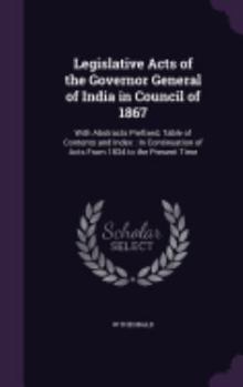 Hardcover Legislative Acts of the Governor General of India in Council of 1867: With Abstracts Prefixed, Table of Contents and Index: In Continuation of Acts Fr Book