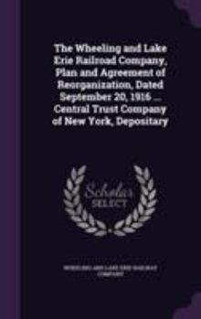 The Wheeling and Lake Erie Railroad Company, Plan and Agreement of Reorganization, Dated September 20, 1916 ... Central Trust Company of New York, Depositary
