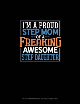 Paperback I Am A Proud Step Mom Of A Freaking Awesome Step Daughter: Graph Paper Notebook - 0.25 Inch (1/4") Squares Book