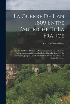 La Guerre de l'An 1809 Entre l'Autriche Et La France: Avec Cartes Et Plans. (Depuis Le Commencement de l'Offensive Des Arm�es Autrichiennes En Italie, Dans Le Tyrol, Et En Allemagne, Jusqu'� Leur Retr