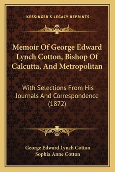 Memoir Of George Edward Lynch Cotton, Bishop Of Calcutta, And Metropolitan: With Selections From His Journals And Correspondence