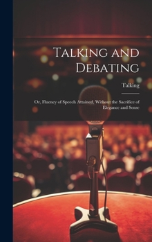 Hardcover Talking and Debating; Or, Fluency of Speech Attained, Without the Sacrifice of Elegance and Sense Book