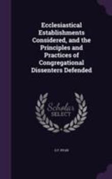 Hardcover Ecclesiastical Establishments Considered, and the Principles and Practices of Congregational Dissenters Defended Book