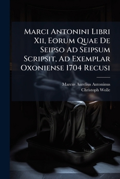 Marci Antonini Libri Xii, Eorum Quae De Seipso Ad Seipsum Scripsit, Ad Exemplar Oxoniense 1704 Recusi