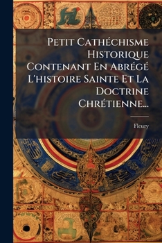 Petit Cat�chisme Historique, Contenant En Abr�g� l'Histoire Sainte Et La Doctrine Chr�tienne...