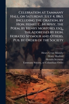 Celebration at Tammany Hall, on Saturday, July 4, 1863. Including the Oration, by Hon. Henry C. Murphy, the Poem, by Henry Morford, Esq., the Addresses by Hon. Horatio Seymour and Others. Pub. by Orde