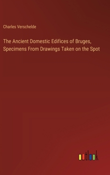 Hardcover The Ancient Domestic Edifices of Bruges, Specimens From Drawings Taken on the Spot Book