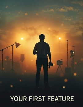 Your First Feature: The Complete Beginner-to-Filmmaker Guide to Planning, Shooting, Editing & Releasing Your First Movie—On Any Budget