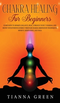 Chakra Healing For Beginners: Learn How to Awaken, Balance, Heal, Unblock Your 7 Chakras, and Boost Your Positive Energy Through Chakra Meditation Techniques, Mindful Meditation, and Yoga