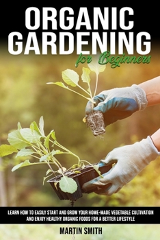 Paperback Organic Gardening for Beginners: Learn How To Easily Start and Grow Your Home-Made Vegetable Cultivation and Enjoy Healthy Organic Foods for a Better Book