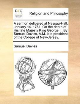 Paperback A Sermon Delivered at Nassau-Hall, January 14. 1761. on the Death of His Late Majesty King George II. by Samuel Davies, A.M. Late President of the Col Book