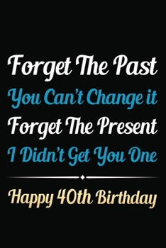 Paperback Forget The Past You Can't Change It Forget The Present I Didn't Get You One Happy 40th Birthday: Funny 40th Birthday Gift Journal / Notebook / 40 Year Book