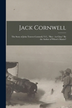 Jack Cornwell; the Story of John Travers Cornwell, V.C., Boy - 1st Class. By the Author of Where's Master?