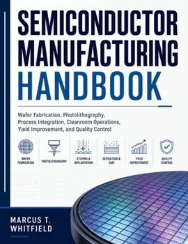 Semiconductor Manufacturing Handbook: Wafer Fabrication, Photolithography, Process Integration, Cleanroom Operations, Yield Improvement, and Quality Control