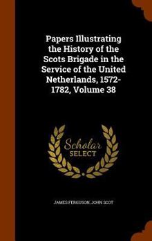 Hardcover Papers Illustrating the History of the Scots Brigade in the Service of the United Netherlands, 1572-1782, Volume 38 Book