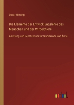 Die Elemente der Entwicklungslehre des Menschen und der Wirbelthiere: Anleitung und Repetitorium für Studierende und Ärzte