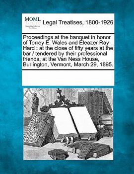 Paperback Proceedings at the Banquet in Honor of Torrey E. Wales and Eleazer Ray Hard: At the Close of Fifty Years at the Bar / Tendered by Their Professional F Book