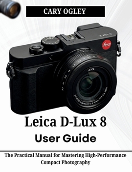 Leica D-Lux 8 User Guide: The Practical Manual for Mastering High-Performance Compact Photography