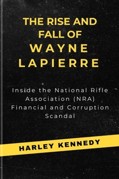 Paperback The Rise and Fall of Wayne Lapierre: Inside the National Rifle Association (NRA) Financial and Corruption Scandal Book