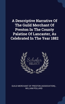 Hardcover A Descriptive Narrative Of The Guild Merchant Of Preston In The County Palatine Of Lancaster, As Celebrated In The Year 1882 Book